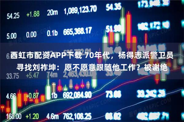 西虹市配资APP下载 70年代，杨得志派警卫员寻找刘祚坤：愿不愿意跟随他工作？被谢绝