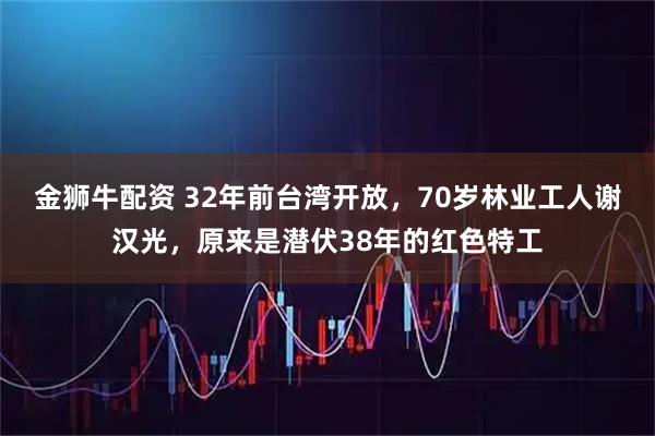 金狮牛配资 32年前台湾开放，70岁林业工人谢汉光，原来是潜伏38年的红色特工