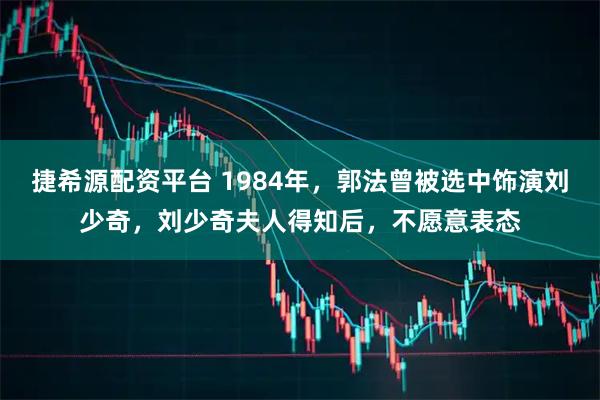 捷希源配资平台 1984年，郭法曾被选中饰演刘少奇，刘少奇夫人得知后，不愿意表态