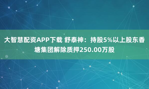 大智慧配资APP下载 舒泰神：持股5%以上股东香塘集团解除质押250.00万股