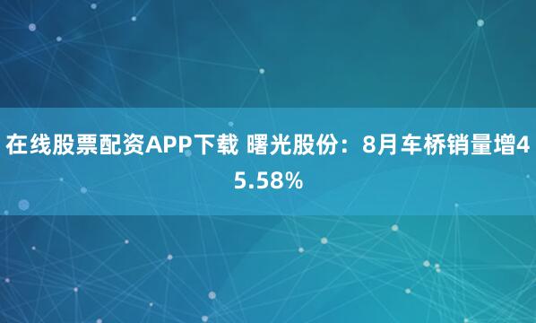 在线股票配资APP下载 曙光股份：8月车桥销量增45.58%