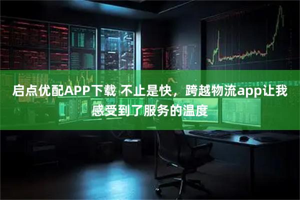 启点优配APP下载 不止是快,跨越物流app让我感受到了服务的温度
