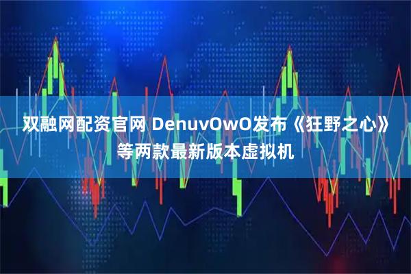 双融网配资官网 DenuvOwO发布《狂野之心》等两款最新版本虚拟机