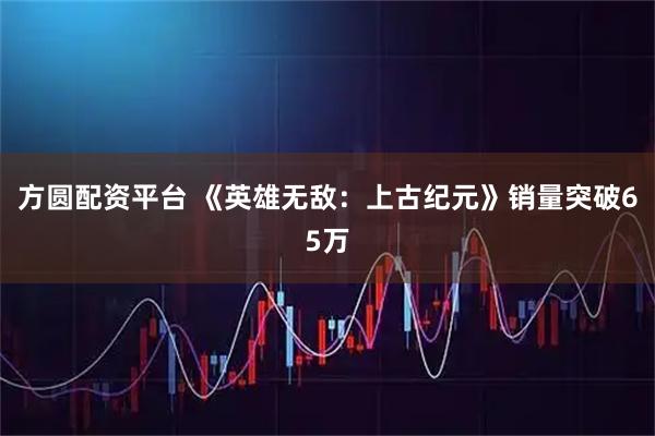 方圆配资平台 《英雄无敌：上古纪元》销量突破65万